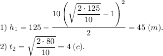 1)\; h_1 = 125 - \dfrac{10\left(\sqrt{\dfrac{2\cdot125}{10}}-1\right)^2}{2} = 45 \;(m).\\2)\; t_2 = \sqrt{\dfrac{2\cdot80}{10}} = 4\; (c).