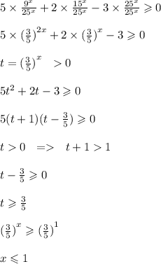 5\times\frac{{9}^{x}}{{25}^{x}}+2\times\frac{{15}^{x}}{{25}^{x}}-3\times\frac{{25}^{x}}{{25}^{x}}\geqslant0\\\\5\times{(\frac{3}{5})}^{2x}+2\times{(\frac{3}{5})}^{x}-3\geqslant0\\\\t={(\frac{3}{5})}^{x}\:\:\:0\\\\5{t}^{2}+2t-3\geqslant0\\\\5(t+1)(t-\frac{3}{5})\geqslant0\\\\t0\:\:\:=\:\:\:t+11\\\\t-\frac{3}{5}\geqslant0\\\\t\geqslant\frac{3}{5}\\\\{(\frac{3}{5})}^{x}\geqslant{(\frac{3}{5})}^{1}\\\\x\leqslant1\\\\