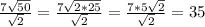 \frac{7 \sqrt{50} }{ \sqrt{2} }= \frac{7 \sqrt{2*25} }{ \sqrt{ 2 } } = \frac{7*5 \sqrt{2} }{ \sqrt{2} } =35