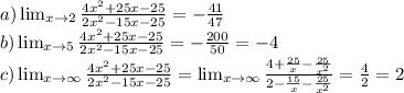 a) \lim_{x \to 2} \frac{4x^2+25x-25}{2x^2-15x-25} = -\frac{41}{47} \\&#10;b) \lim_{x \to 5} \frac{4x^2+25x-25}{2x^2-15x-25} = -\frac{200}{50} = -4 \\&#10;c) \lim_{x \to \infty} \frac{4x^2+25x-25}{2x^2-15x-25} = \lim_{x \to \infty} \frac{4+\frac{25}{x}-\frac{25}{x^2}}{2-\frac{15}{x}-\frac{25}{x^2}} = \frac{4}{2} = 2