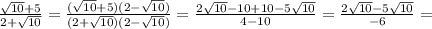 \frac{ \sqrt{10}+5 }{2+ \sqrt{10} } = \frac{( \sqrt{10}+5)(2- \sqrt{10} ) }{(2+ \sqrt{10})(2- \sqrt{10}) } = \frac{2 \sqrt{10}-10+10-5 \sqrt{10} }{4-10} = \frac{2 \sqrt{10}-5 \sqrt{10} }{-6} =