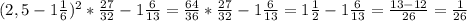 (2,5-1 \frac{1}{6} )^2* \frac{27}{32} -1 \frac{6}{13} = \frac{64}{36} * \frac{27}{32} -1 \frac{6}{13}=1 \frac{1}{2} -1 \frac{6}{13} = \frac{13-12}{26} = \frac{1}{26}