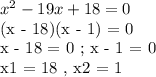 x^2 - 19x + 18 = 0&#10;&#10;(x - 18)(x - 1) = 0&#10;&#10;x - 18 = 0 ; x - 1 = 0&#10;&#10;x1 = 18 , x2 = 1