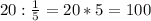 20: \frac{1}{5} =20*5=100