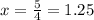 x=\frac{5}{4}=1.25