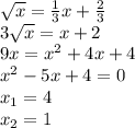 \sqrt{x} = \frac{1}{3}x+ \frac{2}{3} \\ &#10;3 \sqrt{x} =x+2 \\ &#10;9x= x^{2} +4x+4 \\ &#10; x^{2} -5x+4=0 \\ &#10; x_{1} =4 \\ &#10; x_{2}=1