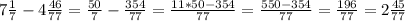 7 \frac{1}{7}-4 \frac{46}{77}= \frac{50}{7} - \frac{354}{77}= \frac{11*50-354}{77} = \frac{550-354}{77} = \frac{196}{77} =2 \frac{45}{77}