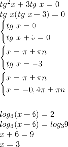 tg^2x+3tg\ x=0\\&#10;tg \ x(tg \ x+3)=0\\&#10;\begin {cases}&#10;tg \ x =0\\&#10;tg \ x +3=0\\&#10;\end {cases}\\&#10;\\&#10;\begin {cases}&#10;x =\pi\pm\pi n\\&#10;tg \ x=-3\\&#10;\end {cases}\\&#10;\\&#10;\begin {cases}&#10;x =\pi\pm\pi n\\&#10;x=-0,4\pi\pm\pi n\\&#10;\end {cases}\\&#10;\\&#10;\\&#10;log_3(x+6)=2\\&#10;log_3(x+6)=log_39\\&#10;x+6=9\\&#10;x=3