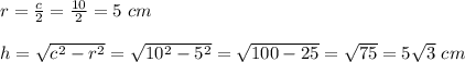 r= \frac{c}{2}= \frac{10}{2}=5\ cm\\\\h= \sqrt{c^2-r^2}=\sqrt{10^2-5^2}= \sqrt{100-25}= \sqrt{75}=5 \sqrt{3}\ cm