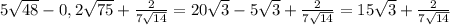 5 \sqrt{48}-0,2 \sqrt{75}+ \frac{2}{7 \sqrt{14} } = 20 \sqrt{3}-5 \sqrt{3}+ \frac{2}{7 \sqrt{14} } =15 \sqrt{3}+ \frac{2}{7 \sqrt{14} }