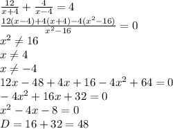 \frac{12}{x+4}+ \frac{4}{x-4} =4\\ \frac{12(x-4)+4(x+4)-4(x^2-16)}{x^2-16}=0\\&#10;x^2 \neq 16\\&#10;x \neq4\\ &#10;x \neq -4\\&#10;12x-48+4x+16-4x^2+64=0\\&#10;-4x^2+16x+32=0\\&#10;x^2-4x-8=0\\&#10;D=16+32=48&#10;