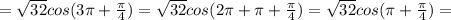 = \sqrt{32} cos(3 \pi + \frac{ \pi }{4} )=\sqrt{32} cos(2 \pi + \pi + \frac{ \pi }{4} )= \sqrt{32} cos( \pi + \frac{ \pi }{4} ) =