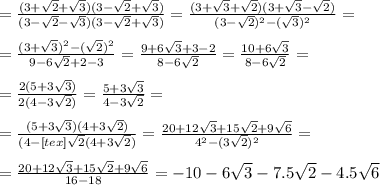 = \frac{(3+ \sqrt{2}+ \sqrt{3} )(3- \sqrt{2} + \sqrt{3} )}{(3- \sqrt{2} - \sqrt{3} )(3- \sqrt{2} + \sqrt{3} )} = \frac{(3+ \sqrt{3}+ \sqrt{2})(3+ \sqrt{3}- \sqrt{2} ) }{(3- \sqrt{2} )^2 -( \sqrt{3} )^2}= \\ &#10; \\ &#10;= \frac{(3+ \sqrt{3} )^2-( \sqrt{2} )^2}{9-6 \sqrt{2}+2-3 }= \frac{9+6 \sqrt{3}+3-2 }{8-6 \sqrt{2} }= \frac{10+6 \sqrt{3} }{8-6 \sqrt{2} }= \\ &#10; \\ &#10;= \frac{2(5+3 \sqrt{3} )}{2(4-3 \sqrt{2} )}= \frac{5+3 \sqrt{3} }{4-3 \sqrt{2} }= \\ &#10; \\ &#10;= \frac{(5+3 \sqrt{3} )(4+3 \sqrt{2} )}{(4-<img src=