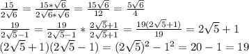 \frac{15}{2 \sqrt{6} } = \frac{15* \sqrt{6} }{2 \sqrt{6} *\sqrt{6} } = \frac{15 \sqrt{6} }{12} = \frac{5 \sqrt{6} }{4} &#10;\\ \frac{19}{2 \sqrt{5}-1 } =\frac{19}{2 \sqrt{5}-1 }* \frac{2 \sqrt{5}+1 }{2 \sqrt{5}+1 } = \frac{19(2 \sqrt{5}+1) }{19} =2 \sqrt{5}+1 &#10;\\ (2 \sqrt{5}+1 )(2 \sqrt{5}-1 )=(2 \sqrt{5})^2 -1^2 =20-1=19