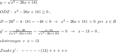 y=\sqrt{x^2-26x+181}\\\\ODZ:\; x^2-26x+181 \geq 0\; ,\\\\ D=26^2-4\cdot 181=-48\ \textless \ 0\; \to \; \; x^2-26x+181\ \textgreater \ 0\; \; pri\; \; x\in R\\\\y'=\frac{2x-26}{2\sqrt{x^2-26x+181}}= \frac{x-13}{\sqrt{x^2-26x+181}}=0\; \; \to \; \; x-13=0\; ,\\\\ekstremym\; \; v\; \; x=13 \\\\Znaki\; y':\; \; -----(13)+++++