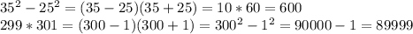 35^2-25^2=(35-25)(35+25)=10*60=600 \\ 299*301=(300-1)(300+1)=300^2-1^2=90000-1=89999