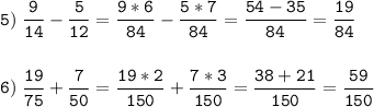 \tt\displaystyle \\\\5)\;\frac{9}{14}-\frac{5}{12}=\frac{9*6}{84}-\frac{5*7}{84}=\frac{54-35}{84}=\frac{19}{84}\\\\\\6)\;\frac{19}{75}+\frac{7}{50}=\frac{19*2}{150}+\frac{7*3}{150}=\frac{38+21}{150}=\frac{59}{150}