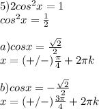 5) 2cos^2x=1 \\ &#10;cos^2x= \frac{1}{2} \\ &#10; \\ &#10;a) cosx= \frac{ \sqrt{2} }{2} \\ &#10;x=(+/-) \frac{ \pi }{4}+2 \pi k \\ &#10; \\ &#10;b)cosx=- \frac{ \sqrt{2} }{2} \\ &#10;x=(+/-) \frac{3 \pi }{4}+2 \pi k