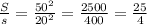 \frac{S}{s} = \frac{ 50^{2} }{ 20^{2} } = \frac{2500}{400} = \frac{25}{4}