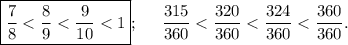 \displaystyle \boxed {\frac{7}{8} < \frac{8}{9} < \frac{9}{10} < 1}; \;\;\;\;\; \frac{315}{360} < \frac{320}{360} < \frac{324}{360} < \frac{360}{360}.