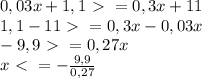 0,03x+1,1\ \textgreater \ =0,3x+11 \\ &#10;1,1-11 \ \textgreater \ = 0,3x-0,03x \\ &#10;-9,9 \ \textgreater \ = 0,27x \\ &#10;x \ \textless \ = - \frac{9,9}{0,27}