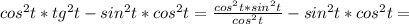 cos^{2} t*tg^{2} t-sin^{2}t*cos^{2} t= \frac{cos^{2}t*sin^{2}t}{cos^{2}t }-sin^{2}t*cos^{2}t=