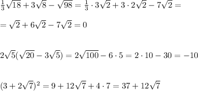 \frac{1}{3} \sqrt{18}+3\sqrt8-\sqrt{98}= \frac{1}{3}\cdot 3\sqrt2+3\cdot 2\sqrt2-7\sqrt2= \\\\=\sqrt2+6\sqrt2-7\sqrt2=0\\\\\\2\sqrt5(\sqrt{20}-3\sqrt5)=2\sqrt{100}-6\cdot 5=2\cdot 10-30=-10\\\\\\(3+2\sqrt7)^2=9+12\sqrt7+4\cdot 7=37+12\sqrt7\\