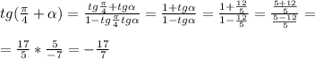 tg( \frac{ \pi }{4}+ \alpha )= \frac{tg \frac{ \pi }{4}+tg \alpha }{1-tg \frac{ \pi }{4}tg \alpha } = \frac{1+tg \alpha }{1-tg \alpha }= \frac{1+ \frac{12}{5} }{1- \frac{12}{5} }= \frac{ \frac{5+12}{5} }{ \frac{5-12}{5} }= \\ &#10; \\ &#10;= \frac{17}{5}* \frac{5}{-7}=- \frac{17}{7}