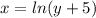 x = ln(y+5)