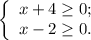 \left\{\begin{array}{l} x + 4 \geq 0 ; \\ x - 2 \geq 0 . \end{array}\right