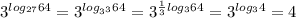 3^{ log_{27}64}= 3^{ log_{ 3^{3}}64} = 3^{ \frac{1}{3}log _{3} 64 } = 3^{log_{3} 4} = 4