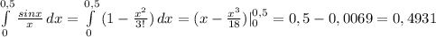 \int\limits^{0,5}_0 { \frac{sinx}{x} } \, dx = \int\limits^{0,5}_0 {(1- \frac{ x^{2}}{3!}) } \, dx=(x- \frac{ x^{3} }{18}) |^{0,5}_0=0,5-0,0069=0,4931