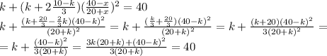 k+(k+ 2\frac{10-k}{3})( \frac{40-x}{20+x} )^2=40 \\ k+ \frac{(k+ \frac{20}{3}- \frac{2}{3}k)(40-k)^2}{(20+k)^2}= k+ \frac{(\frac{k}{3}+ \frac{20}{3})(40-k)^2}{(20+k)^2}=k+ \frac{(k+ 20)(40-k)^2}{3(20+k)^2}= \\ =k+ \frac{(40-k)^2}{3(20+k)}=\frac{3k(20+k)+(40-k)^2}{3(20+k)}=40