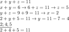 x+y+z=11 \\ &#10;x+y=6\rightarrow 6+z=11\rightarrow z=5 \\ &#10;y+z=9\rightarrowx+9=11\rightarrow x=2 \\ &#10;2+y+5=11\rightarrow y=11-7=4 \\ &#10;\underline{2;4;5} \\ &#10;2+4+5=11 \\