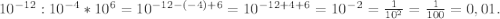 10^{-12} : 10^{-4}*10^{6} = 10^{-12-(-4)+6} = 10^{-12+4+6} = 10^-^2 = \frac{1}{10^2} = \frac{1}{100} = 0,01.