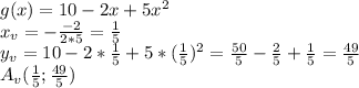 g(x)=10-2x+5x^2\\x_v=-\frac{-2}{2*5}=\frac{1}{5}\\y_v=10-2*\frac{1}{5}+5*(\frac{1}{5})^2=\frac{50}{5}-\frac{2}{5}+\frac{1}{5}=\frac{49}{5}\\A_v(\frac{1}{5};\frac{49}{5})