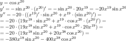 y=\cos x^{20} &#10;\\\&#10;y'=-\sin x^{20}\cdot(x^{20})'=&#10;-\sin x^{20}\cdot20x^{19}=-20x^{19}\sin x^{20}&#10;\\\&#10;y''=-20\cdot((x^{19})'\cdot \sin x^{20}+x^{19}\cdot (\sin x^{20})')=&#10;\\\&#10;=-20\cdot(19x^{18}\cdot \sin x^{20}+x^{19}\cdot \cos x^{20}\cdot(x^{20})')=&#10;\\\&#10;=-20\cdot(19x^{18} \sin x^{20}+x^{19}\cdot \cos x^{20}\cdot20x^{19})=&#10;\\\&#10;=-20\cdot(19x^{18} \sin x^{20}+20x^{38}\cos x^{20})=&#10;\\\&#10;=-380x^{18} \sin x^{20}-400x^{38}\cos x^{20}