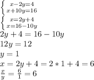 \left \{ {{x-2y=4} \atop {x+10y=16}} \right. \\ \left \{ {{x=2y+4} \atop {x=16-10y}} \right. \\ 2y+4=16-10y \\ 12y=12 \\ y=1 \\ x=2y+4=2*1+4=6 \\ \frac{x}{y} = \frac{6}{1} =6