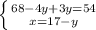 \left \{ 68 - 4y+3y = 54} \atop {x = 17 - y}} \right.