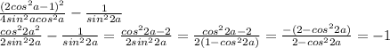 \frac{(2cos^2a-1)^2}{4sin^2acos^2a}-\frac{1}{sin^22a}\\\frac{cos^22a^2}{2sin^22a}-\frac{1}{sin^22a}=\frac{cos^22a-2}{2sin^22a}=\frac{cos^22a-2}{2(1-cos^22a)}=\frac{-(2-cos^22a)}{2-cos^22a}=-1