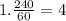 1. \frac{240 }{60} = 4