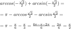 arccos(- \frac{ \sqrt{3} }{2} )+arcsin(- \frac{ \sqrt{3} }{2} )= \\ &#10; \\ &#10;= \pi -arccos \frac{ \sqrt{3} }{2}-arcsin \frac{ \sqrt{3} }{2} = \\ &#10; \\ &#10;= \pi - \frac{ \pi }{6}- \frac{ \pi }{3}= \frac{6 \pi - \pi -2 \pi }{6}= \frac{3 \pi }{6}= \frac{ \pi }{2}