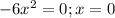 -6 x^{2} =0; x=0