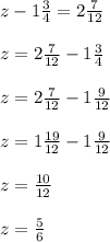 z - 1 \frac{3}{4} =2 \frac{7}{12} \\ \\ z=2 \frac{7}{12}-1 \frac{3}{4} \\ \\ z=2 \frac{7}{12}-1 \frac{9}{12} \\ \\ z=1 \frac{19}{12} -1 \frac{9}{12} \\ \\ z=\frac{10}{12} \\ \\ z= \frac{5}{6}