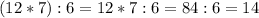 (12*7):6 = 12*7:6=84 :6 = 14