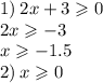 1) \: 2x + 3 \geqslant 0 \\ 2x \geqslant - 3 \\ x \geqslant - 1.5 \\ 2) \: x \geqslant 0