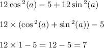 12 \cos {}^{2} (a) - 5 + 12 \sin {}^{2} (a) \\ \\ 12 \times ( \cos {}^{2} (a) + \sin {}^{2} (a) ) - 5 \\ \\ 12 \times 1 - 5 = 12 - 5 = 7