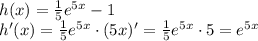 h(x)= \frac{1}{5} e^{5x}-1&#10;\\\&#10;h'(x)= \frac{1}{5} e^{5x}\cdot(5x)'=\frac{1}{5} e^{5x}\cdot5=e^{5x}