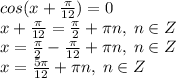 cos(x+\frac{\pi}{12})=0\\x+\frac{\pi}{12} = \frac{\pi}{2}+\pi n, \; n \in Z\\x=\frac{\pi}{2}-\frac{\pi}{12}+\pi n, \; n \in Z\\x=\frac{5\pi}{12}+\pi n, \; n \in Z