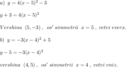 a)\; \; y=4(x-5)^2-3\\\\y+3=4(x-5)^2\\\\Vershina\; \; (5,-3)\; ,\; \; os'\; simmetrii\; \; x=5\; ,\; vetvi\; vverx.\\\\b)\; \; y=-3(x-4)^2+5\\\\y-5=-3(x-4)^2\\\\vershina\; \; (4,5)\; ,\; \; os'\; simmetrii\; \; x=4\; ,\; vetvi\; vniz.\\